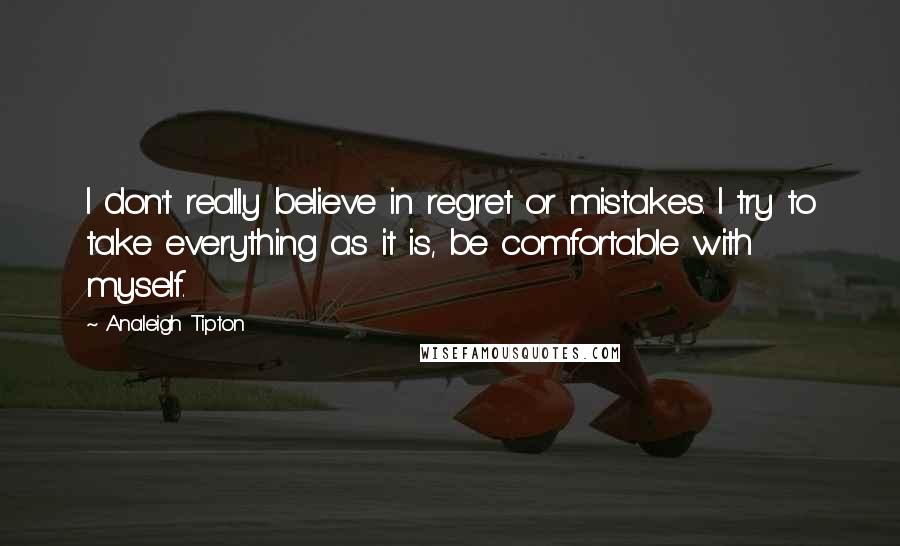 Analeigh Tipton Quotes: I don't really believe in regret or mistakes. I try to take everything as it is, be comfortable with myself.