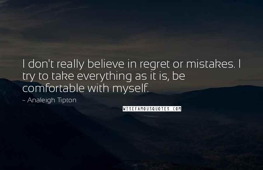 Analeigh Tipton Quotes: I don't really believe in regret or mistakes. I try to take everything as it is, be comfortable with myself.
