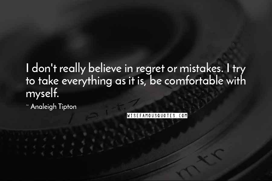 Analeigh Tipton Quotes: I don't really believe in regret or mistakes. I try to take everything as it is, be comfortable with myself.