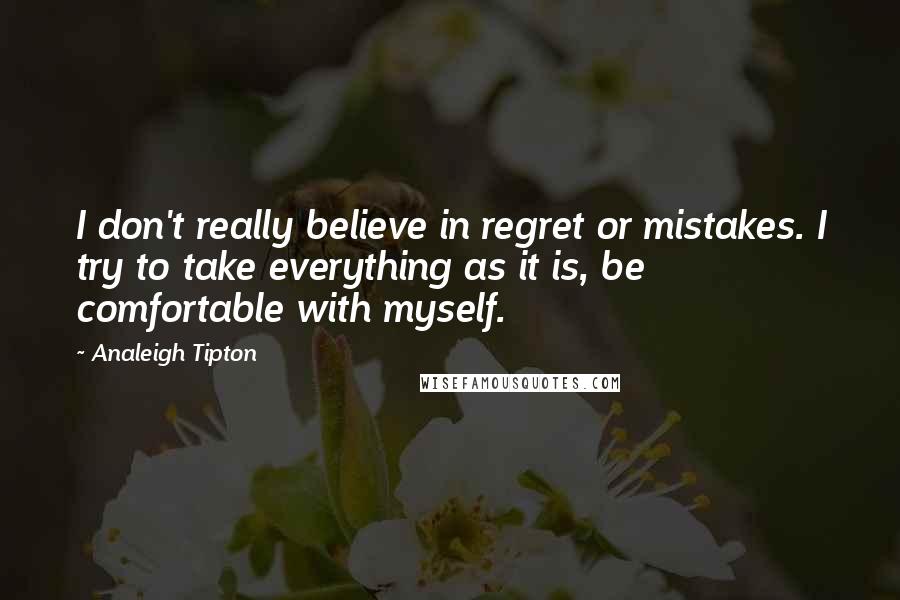 Analeigh Tipton Quotes: I don't really believe in regret or mistakes. I try to take everything as it is, be comfortable with myself.
