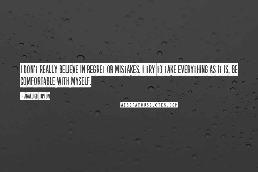 Analeigh Tipton Quotes: I don't really believe in regret or mistakes. I try to take everything as it is, be comfortable with myself.