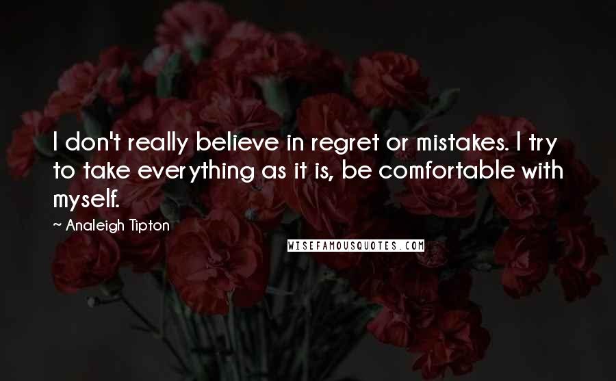 Analeigh Tipton Quotes: I don't really believe in regret or mistakes. I try to take everything as it is, be comfortable with myself.