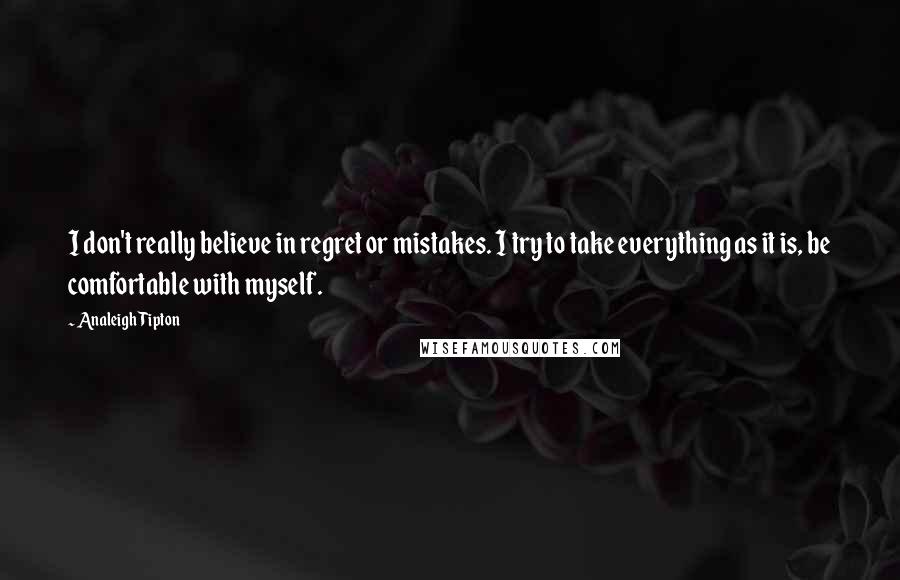 Analeigh Tipton Quotes: I don't really believe in regret or mistakes. I try to take everything as it is, be comfortable with myself.