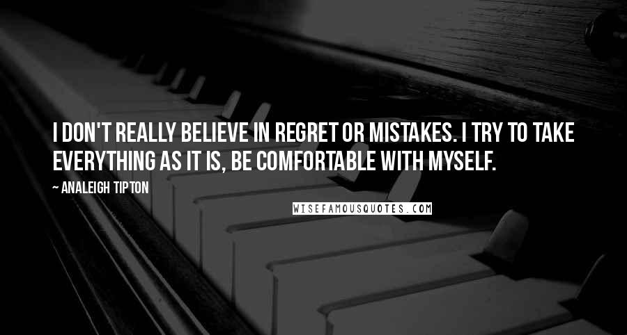 Analeigh Tipton Quotes: I don't really believe in regret or mistakes. I try to take everything as it is, be comfortable with myself.