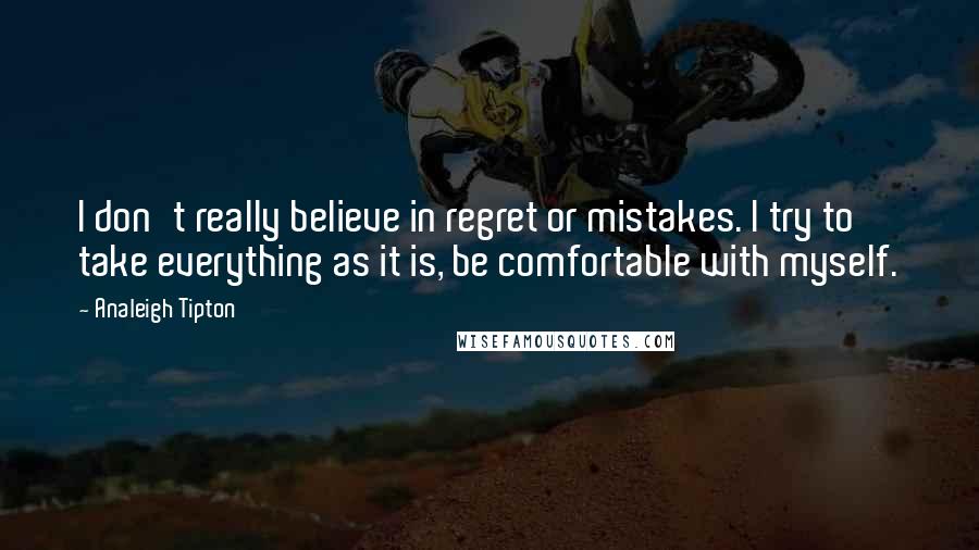 Analeigh Tipton Quotes: I don't really believe in regret or mistakes. I try to take everything as it is, be comfortable with myself.