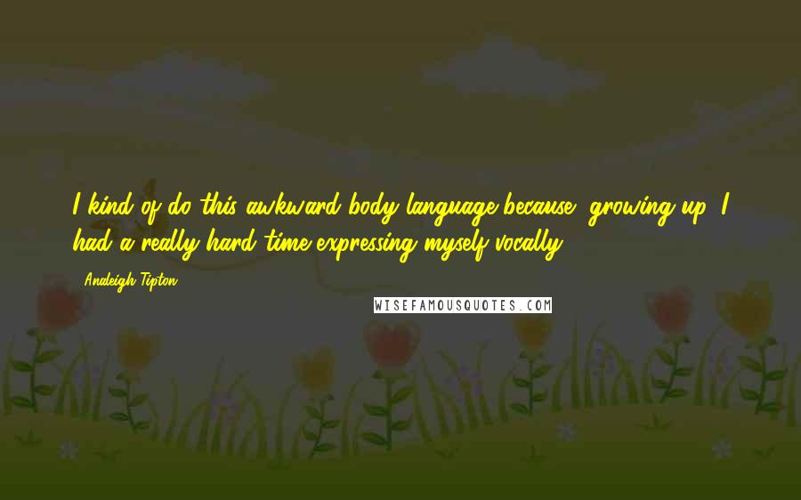 Analeigh Tipton Quotes: I kind of do this awkward body language because, growing up, I had a really hard time expressing myself vocally.