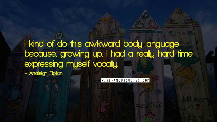 Analeigh Tipton Quotes: I kind of do this awkward body language because, growing up, I had a really hard time expressing myself vocally.