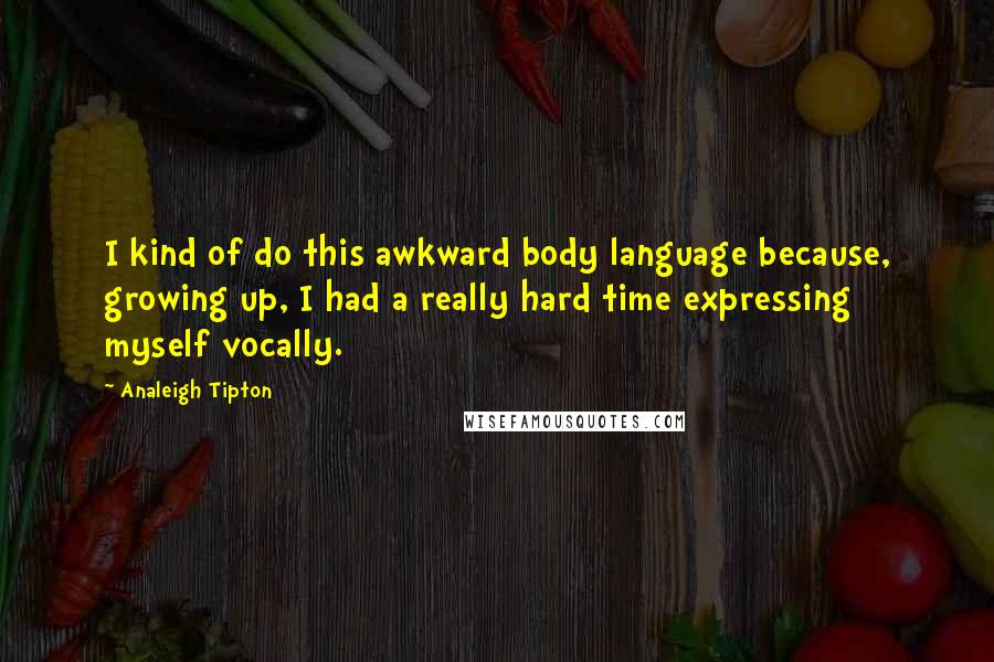 Analeigh Tipton Quotes: I kind of do this awkward body language because, growing up, I had a really hard time expressing myself vocally.