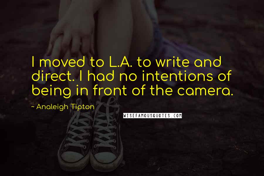 Analeigh Tipton Quotes: I moved to L.A. to write and direct. I had no intentions of being in front of the camera.