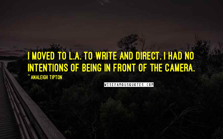 Analeigh Tipton Quotes: I moved to L.A. to write and direct. I had no intentions of being in front of the camera.