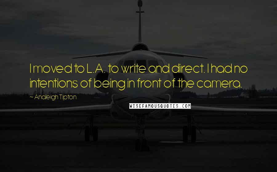 Analeigh Tipton Quotes: I moved to L.A. to write and direct. I had no intentions of being in front of the camera.