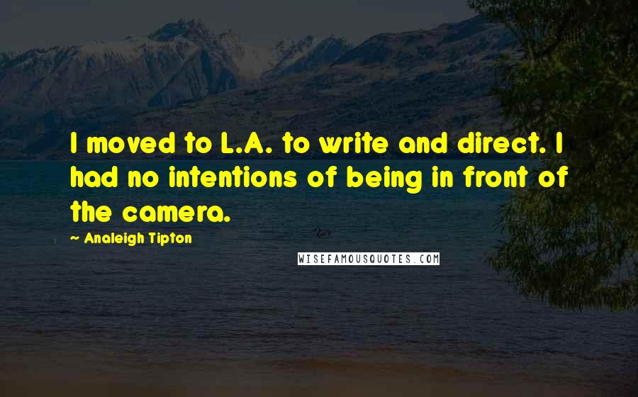 Analeigh Tipton Quotes: I moved to L.A. to write and direct. I had no intentions of being in front of the camera.