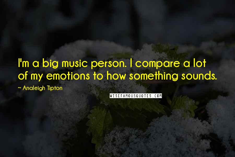 Analeigh Tipton Quotes: I'm a big music person. I compare a lot of my emotions to how something sounds.