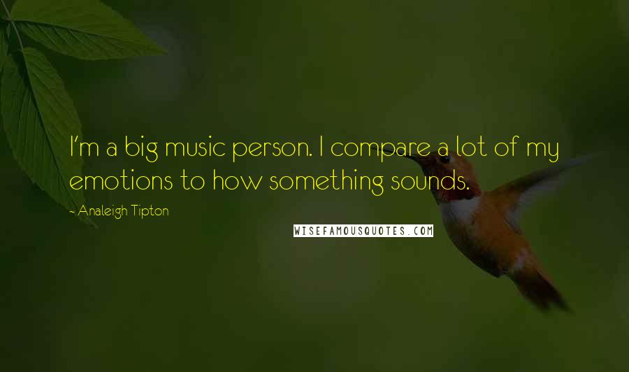 Analeigh Tipton Quotes: I'm a big music person. I compare a lot of my emotions to how something sounds.