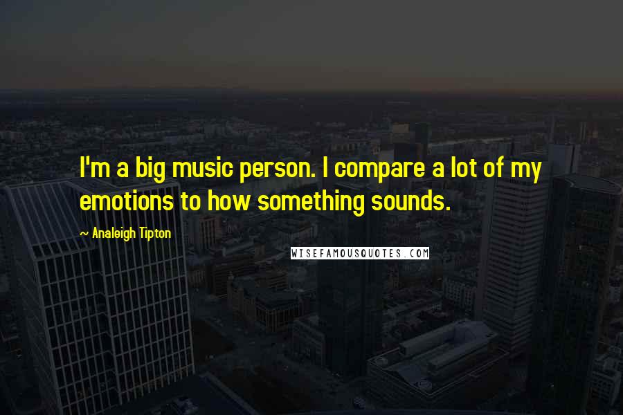 Analeigh Tipton Quotes: I'm a big music person. I compare a lot of my emotions to how something sounds.