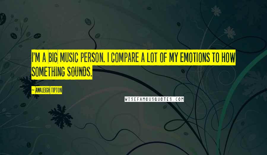 Analeigh Tipton Quotes: I'm a big music person. I compare a lot of my emotions to how something sounds.