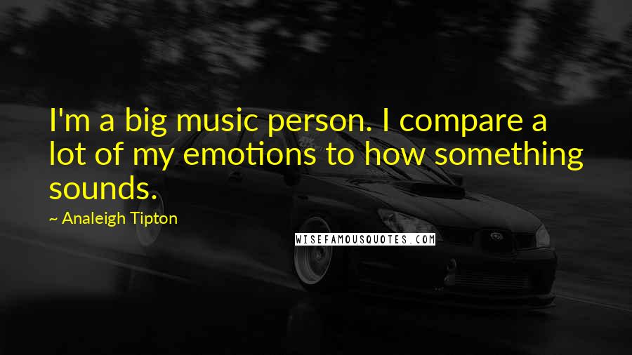 Analeigh Tipton Quotes: I'm a big music person. I compare a lot of my emotions to how something sounds.