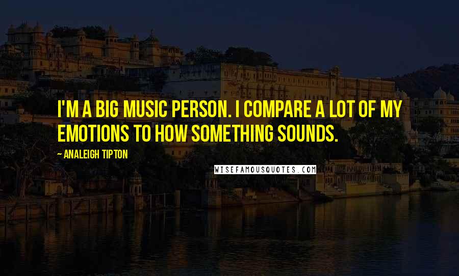 Analeigh Tipton Quotes: I'm a big music person. I compare a lot of my emotions to how something sounds.