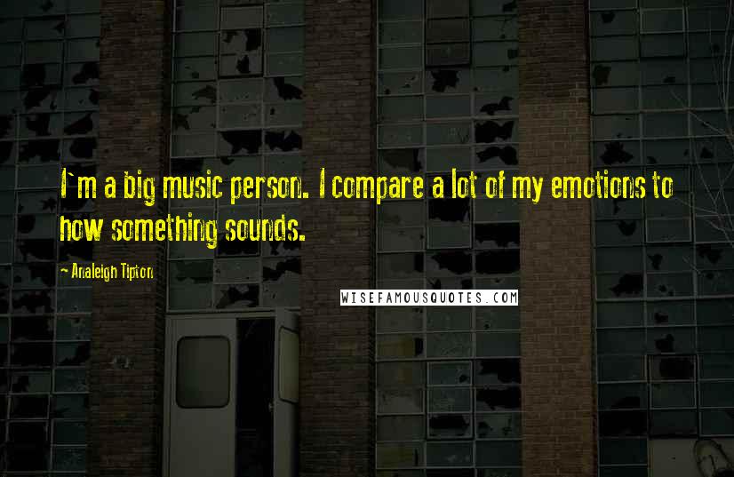 Analeigh Tipton Quotes: I'm a big music person. I compare a lot of my emotions to how something sounds.