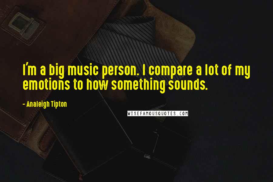 Analeigh Tipton Quotes: I'm a big music person. I compare a lot of my emotions to how something sounds.