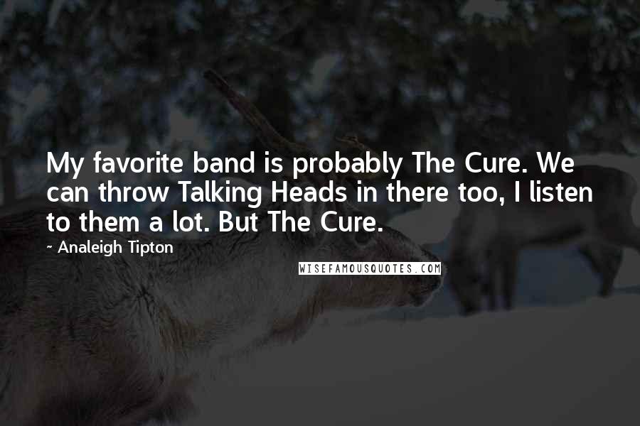 Analeigh Tipton Quotes: My favorite band is probably The Cure. We can throw Talking Heads in there too, I listen to them a lot. But The Cure.