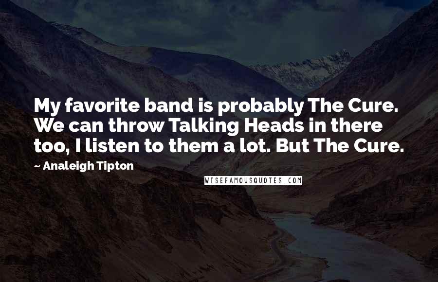 Analeigh Tipton Quotes: My favorite band is probably The Cure. We can throw Talking Heads in there too, I listen to them a lot. But The Cure.