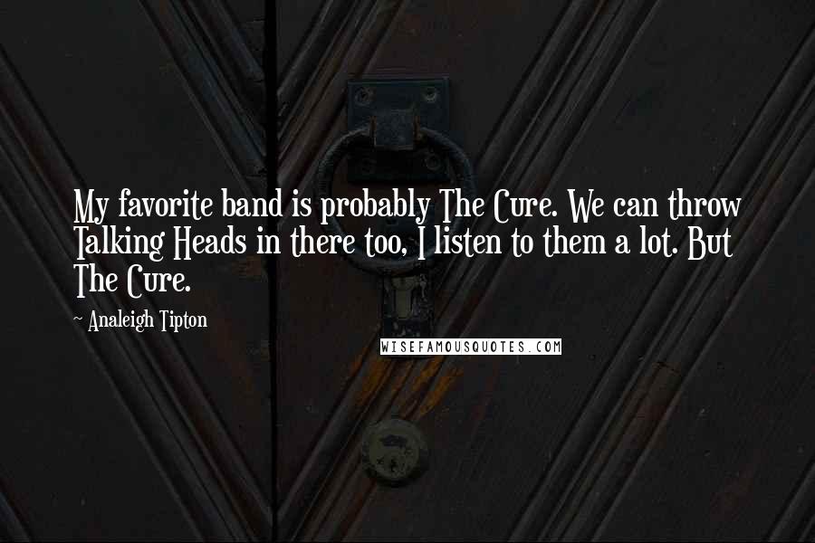 Analeigh Tipton Quotes: My favorite band is probably The Cure. We can throw Talking Heads in there too, I listen to them a lot. But The Cure.