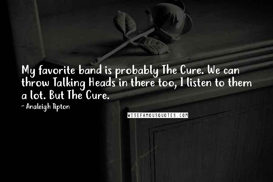 Analeigh Tipton Quotes: My favorite band is probably The Cure. We can throw Talking Heads in there too, I listen to them a lot. But The Cure.