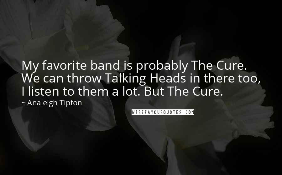 Analeigh Tipton Quotes: My favorite band is probably The Cure. We can throw Talking Heads in there too, I listen to them a lot. But The Cure.