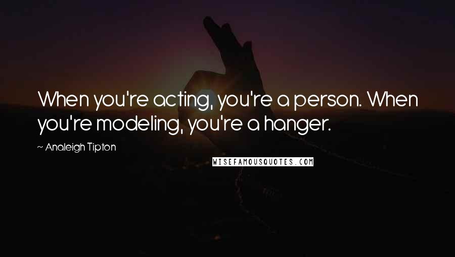 Analeigh Tipton Quotes: When you're acting, you're a person. When you're modeling, you're a hanger.