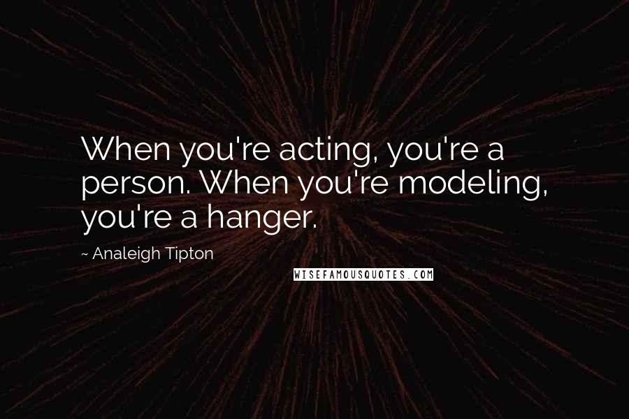 Analeigh Tipton Quotes: When you're acting, you're a person. When you're modeling, you're a hanger.