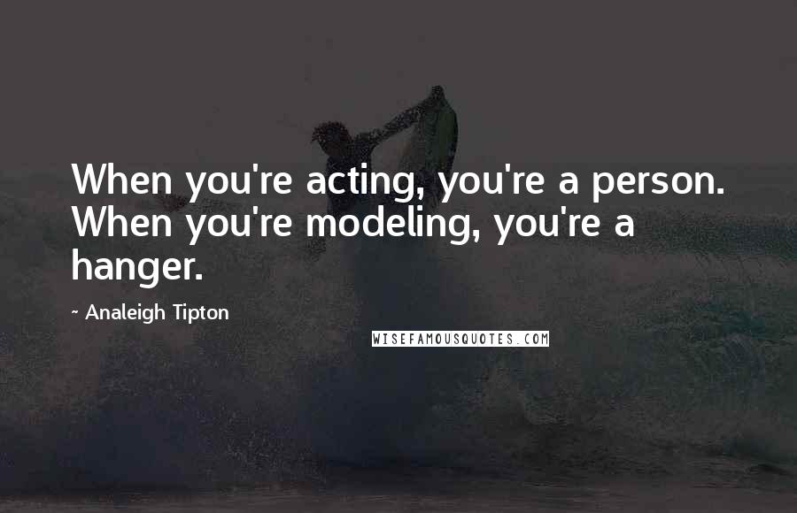 Analeigh Tipton Quotes: When you're acting, you're a person. When you're modeling, you're a hanger.