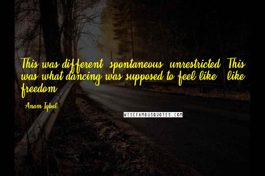 Anam Iqbal Quotes: This was different, spontaneous, unrestricted. This was what dancing was supposed to feel like - like freedom.