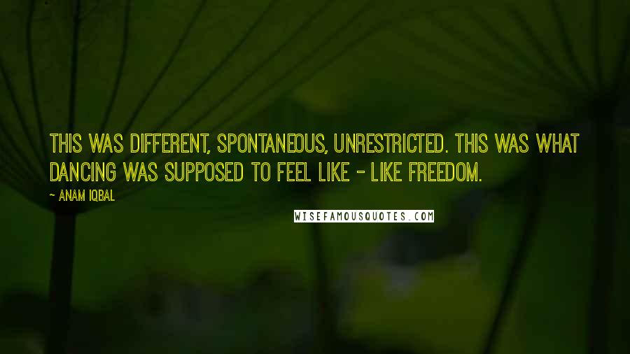 Anam Iqbal Quotes: This was different, spontaneous, unrestricted. This was what dancing was supposed to feel like - like freedom.