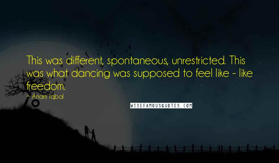 Anam Iqbal Quotes: This was different, spontaneous, unrestricted. This was what dancing was supposed to feel like - like freedom.