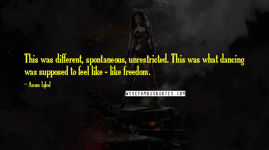 Anam Iqbal Quotes: This was different, spontaneous, unrestricted. This was what dancing was supposed to feel like - like freedom.