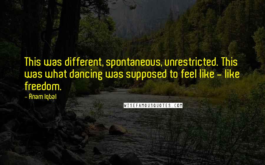 Anam Iqbal Quotes: This was different, spontaneous, unrestricted. This was what dancing was supposed to feel like - like freedom.