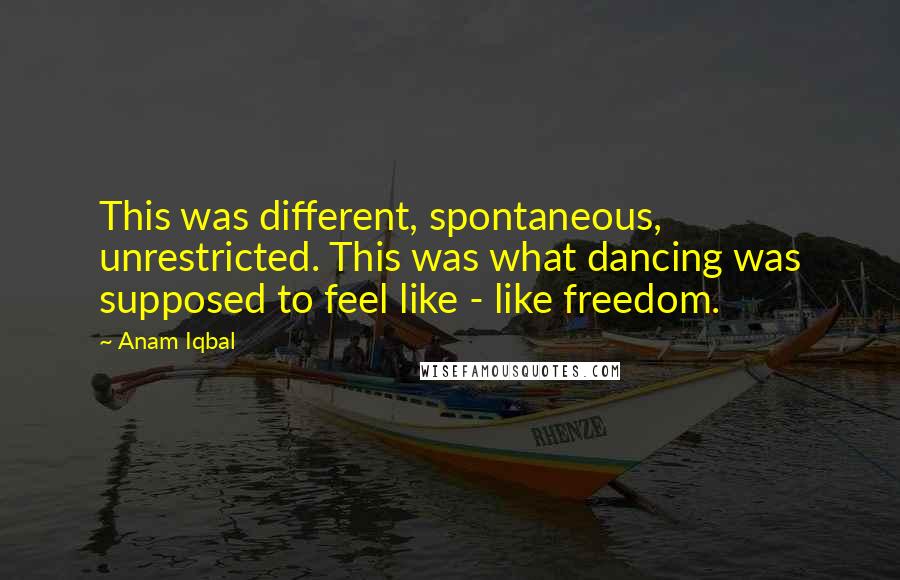 Anam Iqbal Quotes: This was different, spontaneous, unrestricted. This was what dancing was supposed to feel like - like freedom.