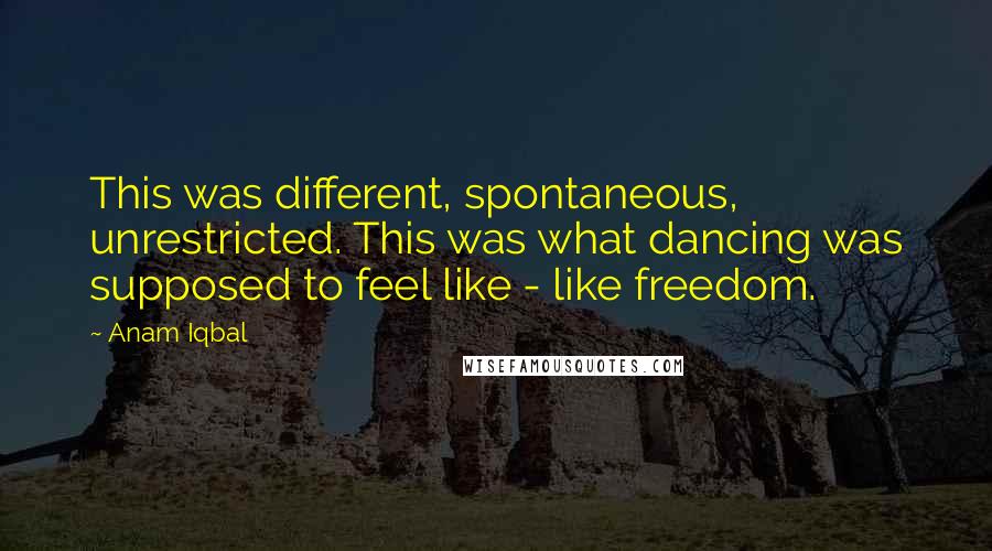 Anam Iqbal Quotes: This was different, spontaneous, unrestricted. This was what dancing was supposed to feel like - like freedom.