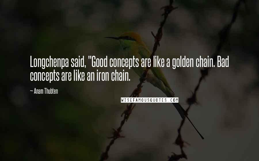 Anam Thubten Quotes: Longchenpa said, "Good concepts are like a golden chain. Bad concepts are like an iron chain.