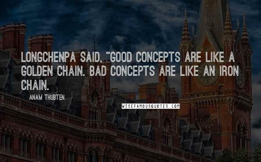 Anam Thubten Quotes: Longchenpa said, "Good concepts are like a golden chain. Bad concepts are like an iron chain.