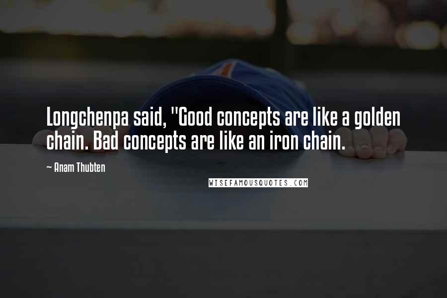 Anam Thubten Quotes: Longchenpa said, "Good concepts are like a golden chain. Bad concepts are like an iron chain.