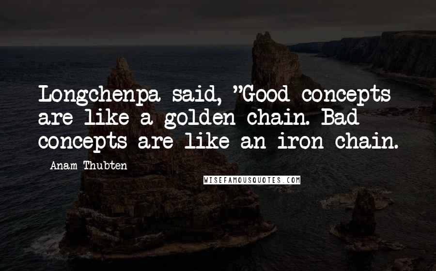 Anam Thubten Quotes: Longchenpa said, "Good concepts are like a golden chain. Bad concepts are like an iron chain.