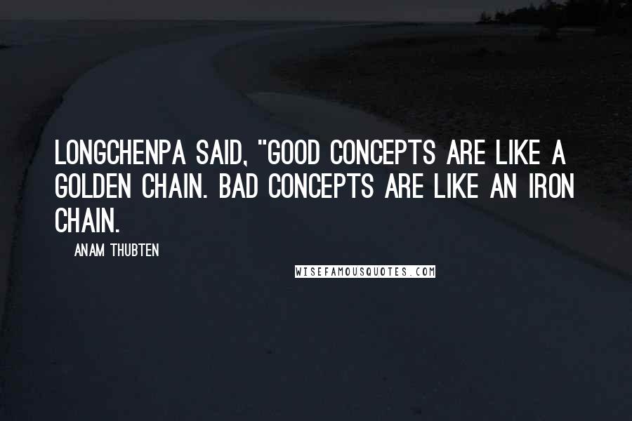 Anam Thubten Quotes: Longchenpa said, "Good concepts are like a golden chain. Bad concepts are like an iron chain.