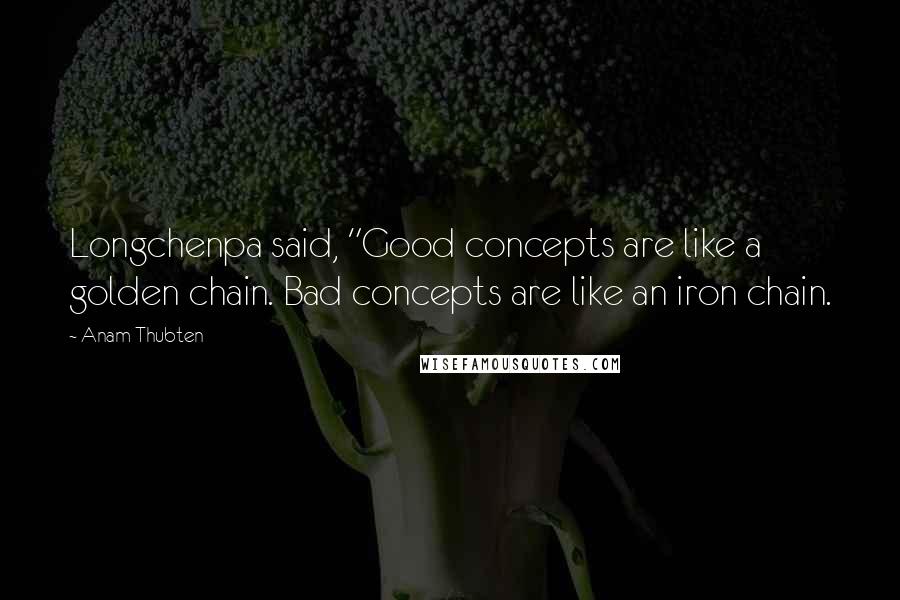 Anam Thubten Quotes: Longchenpa said, "Good concepts are like a golden chain. Bad concepts are like an iron chain.