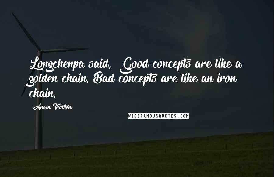 Anam Thubten Quotes: Longchenpa said, "Good concepts are like a golden chain. Bad concepts are like an iron chain.