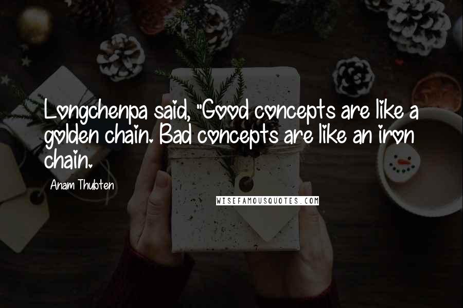 Anam Thubten Quotes: Longchenpa said, "Good concepts are like a golden chain. Bad concepts are like an iron chain.