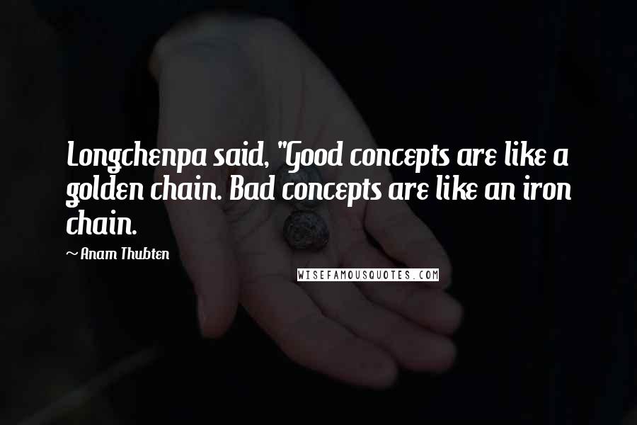 Anam Thubten Quotes: Longchenpa said, "Good concepts are like a golden chain. Bad concepts are like an iron chain.