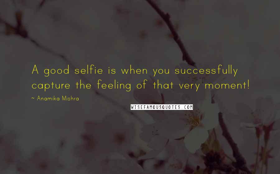 Anamika Mishra Quotes: A good selfie is when you successfully capture the feeling of that very moment!