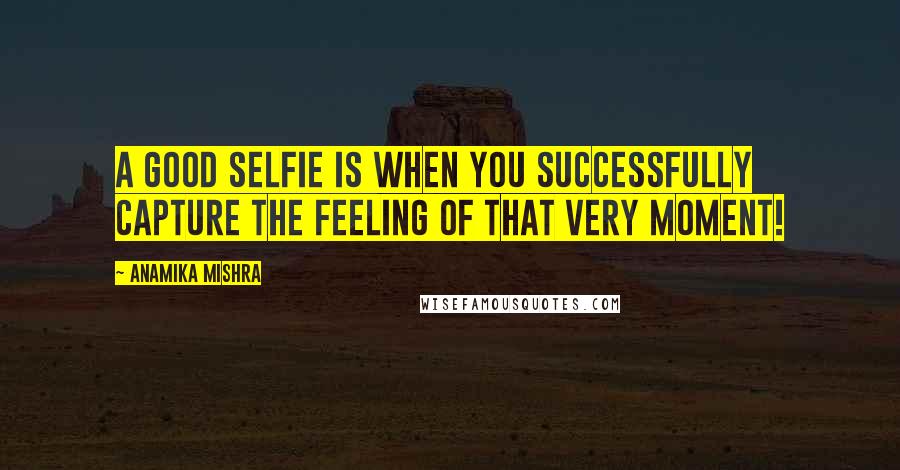 Anamika Mishra Quotes: A good selfie is when you successfully capture the feeling of that very moment!